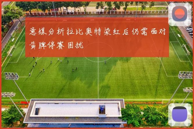 意媒分析拉比奥特染红后仍需面对黄牌停赛困扰