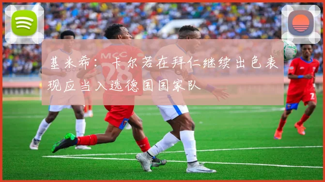 基米希：卡尔若在拜仁继续出色表现应当入选德国国家队