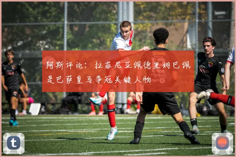 阿斯评论：拉菲尼亚佩德里姆巴佩是巴萨皇马争冠关键人物