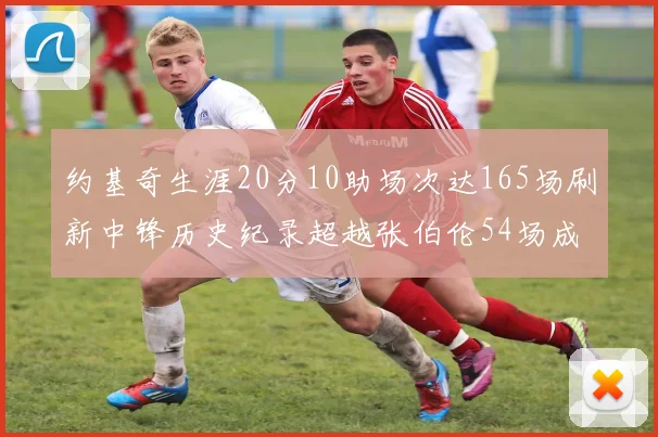 约基奇生涯20分10助场次达165场刷新中锋历史纪录超越张伯伦54场成第二