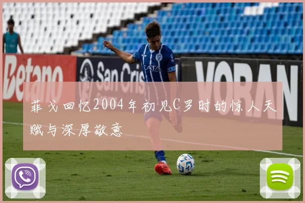 菲戈回忆2004年初见C罗时的惊人天赋与深厚敬意