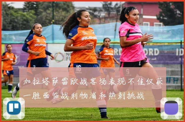 加拉塔萨雷欧战客场表现不佳仅获一胜面临战利物浦和热刺挑战